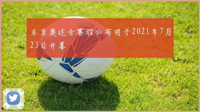 东京奥运会赛程公布将于2021年7月23日开幕