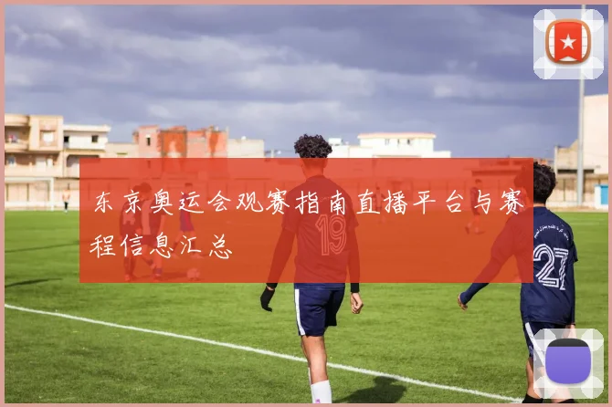 东京奥运会观赛指南直播平台与赛程信息汇总