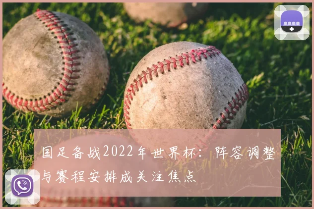 国足备战2022年世界杯:阵容调整与赛程安排成关注焦点