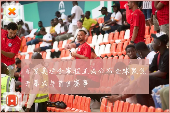 东京奥运会赛程正式公布全球聚焦开幕式与首金赛事