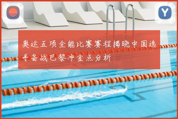 奥运五项全能比赛赛程揭晓中国选手备战巴黎冲金点分析
