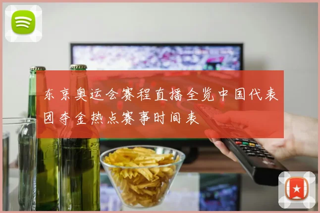 东京奥运会赛程直播全览中国代表团夺金热点赛事时间表