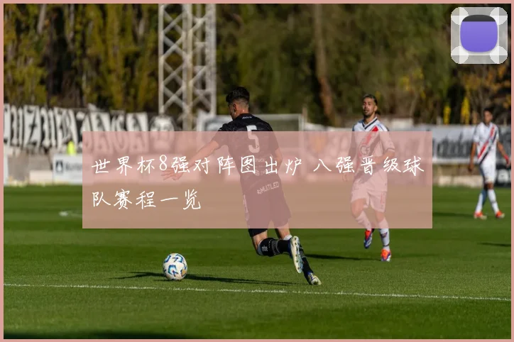 世界杯8强对阵图出炉 八强晋级球队赛程一览