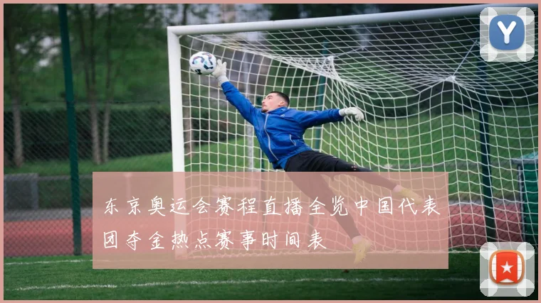 东京奥运会赛程直播全览中国代表团夺金热点赛事时间表