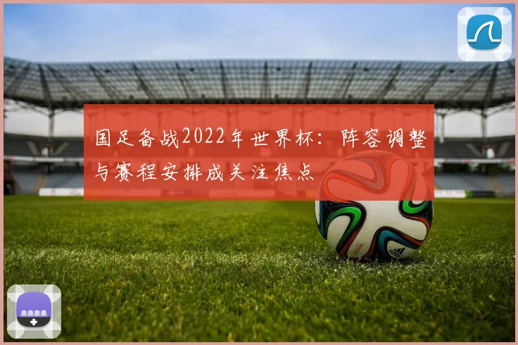 国足备战2022年世界杯:阵容调整与赛程安排成关注焦点